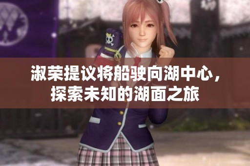 淑荣提议将船驶向湖中心，探索未知的湖面之旅