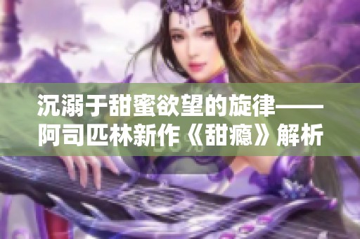 沉溺于甜蜜欲望的旋律——阿司匹林新作《甜瘾》解析