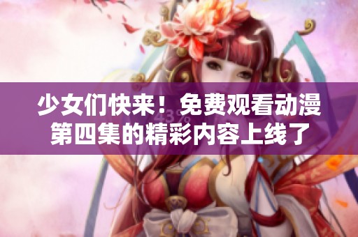 少女们快来！免费观看动漫第四集的精彩内容上线了