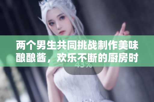 两个男生共同挑战制作美味酿酿酱，欢乐不断的厨房时光