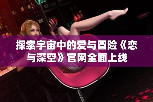 探索宇宙中的爱与冒险《恋与深空》官网全面上线
