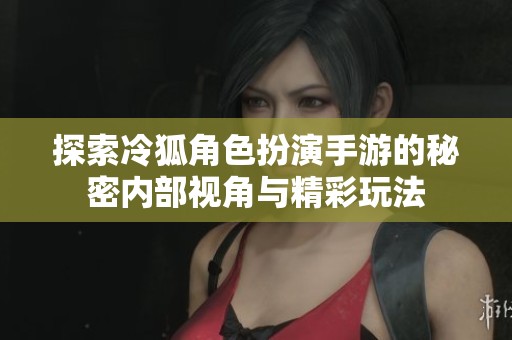 探索冷狐角色扮演手游的秘密内部视角与精彩玩法