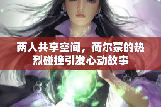 两人共享空间，荷尔蒙的热烈碰撞引发心动故事