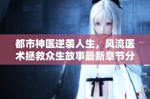 都市神医逆袭人生，风流医术拯救众生故事最新章节分享