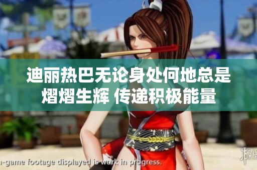迪丽热巴无论身处何地总是熠熠生辉 传递积极能量