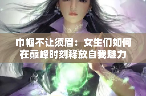 巾帼不让须眉：女生们如何在巅峰时刻释放自我魅力
