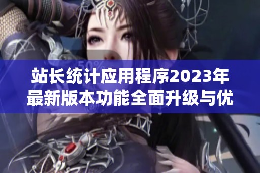 站长统计应用程序2023年最新版本功能全面升级与优化介绍