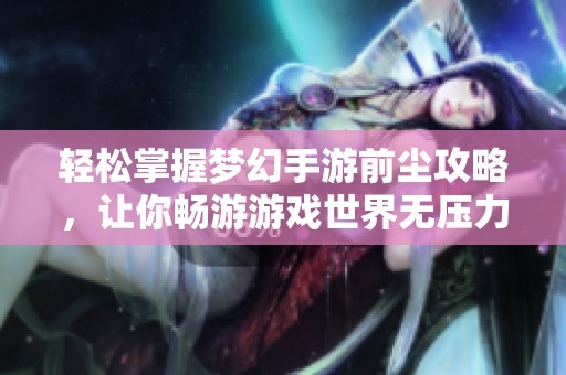 轻松掌握梦幻手游前尘攻略，让你畅游游戏世界无压力
