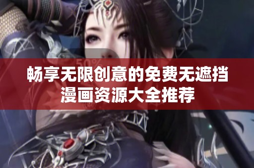 畅享无限创意的免费无遮挡漫画资源大全推荐