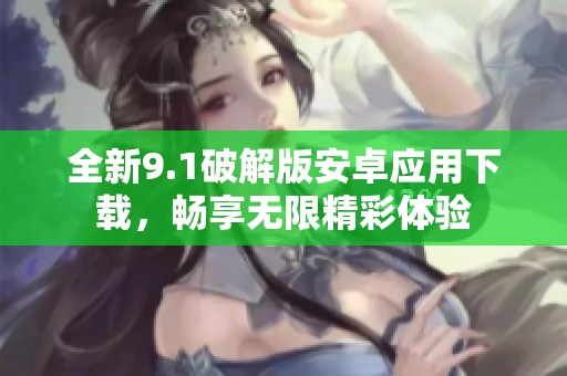 全新9.1破解版安卓应用下载，畅享无限精彩体验