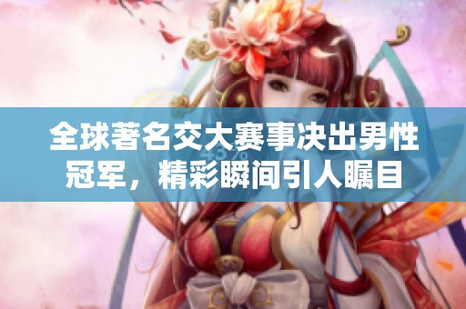 全球著名交大赛事决出男性冠军，精彩瞬间引人瞩目