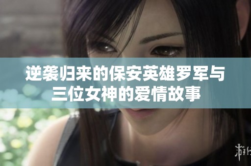 逆袭归来的保安英雄罗军与三位女神的爱情故事