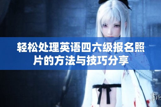 轻松处理英语四六级报名照片的方法与技巧分享