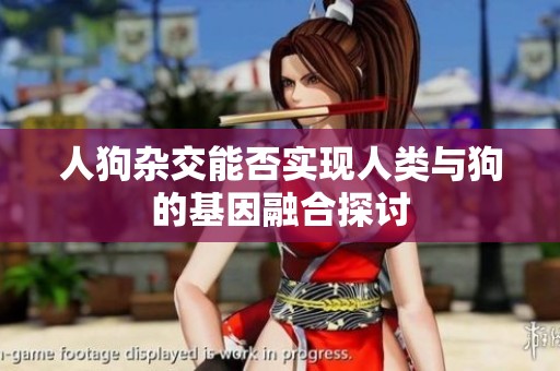 人狗杂交能否实现人类与狗的基因融合探讨
