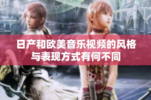日产和欧美音乐视频的风格与表现方式有何不同