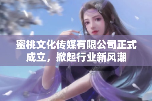 蜜桃文化传媒有限公司正式成立，掀起行业新风潮