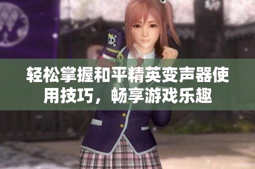 轻松掌握和平精英变声器使用技巧，畅享游戏乐趣