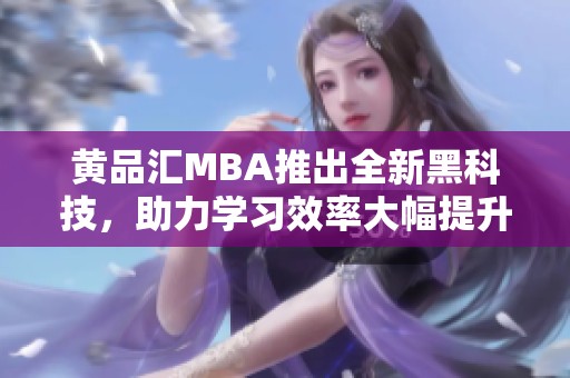 黄品汇MBA推出全新黑科技，助力学习效率大幅提升