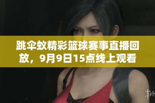 跳伞蚁精彩篮球赛事直播回放，9月9日15点线上观看！