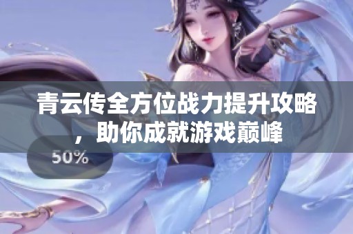 青云传全方位战力提升攻略，助你成就游戏巅峰