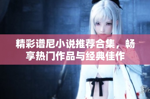 精彩谱尼小说推荐合集，畅享热门作品与经典佳作