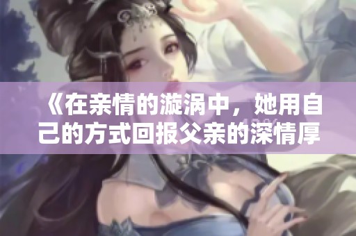 《在亲情的漩涡中，她用自己的方式回报父亲的深情厚爱》