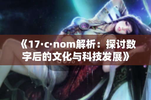 《17·c·nom解析：探讨数字后的文化与科技发展》