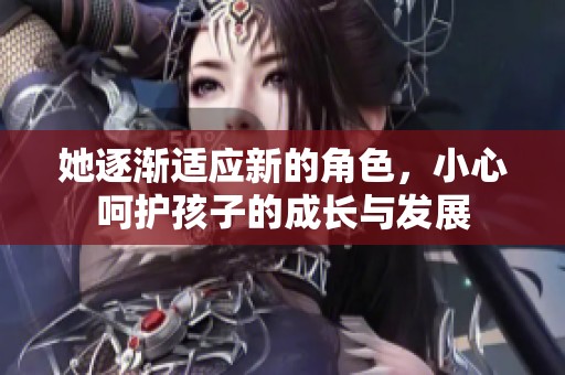 她逐渐适应新的角色，小心呵护孩子的成长与发展
