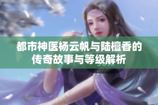 都市神医杨云帆与陆檀香的传奇故事与等级解析