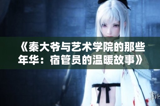 《秦大爷与艺术学院的那些年华：宿管员的温暖故事》
