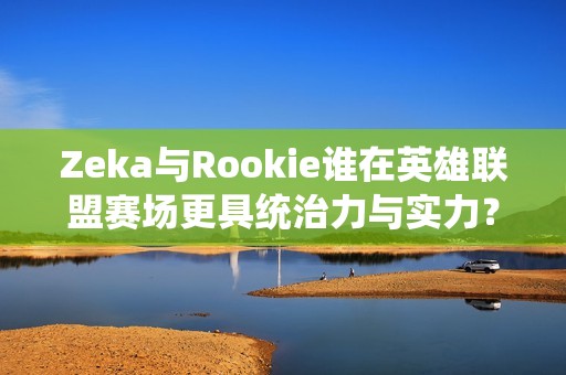 Zeka与Rookie谁在英雄联盟赛场更具统治力与实力? Zeka与Rookie谁在英雄联盟赛场更具统治力与实力?
