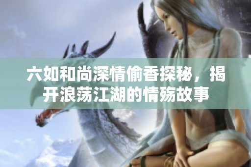 六如和尚深情偷香探秘，揭开浪荡江湖的情殇故事