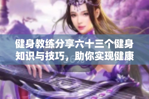 健身教练分享六十三个健身知识与技巧，助你实现健康目标