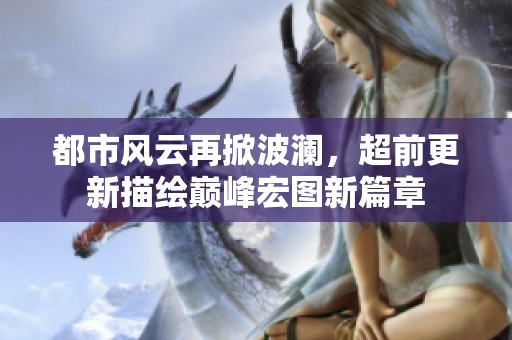 都市风云再掀波澜，超前更新描绘巅峰宏图新篇章