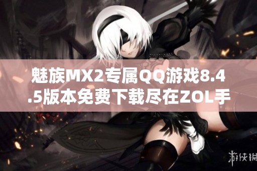 魅族MX2专属QQ游戏8.4.5版本免费下载尽在ZOL手机软件