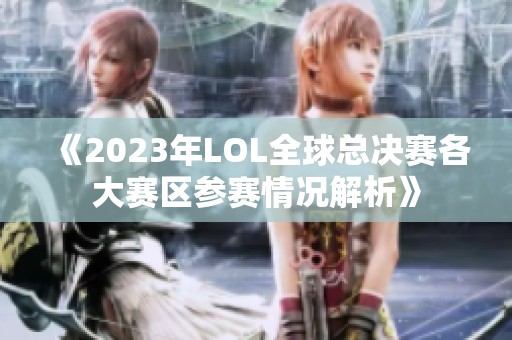 《2023年LOL全球总决赛各大赛区参赛情况解析》