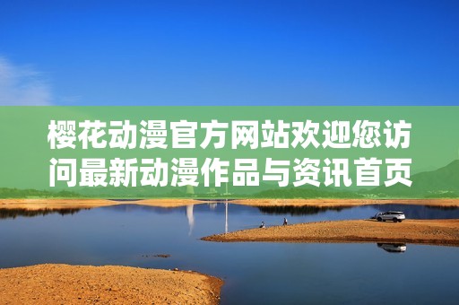 樱花动漫官方网站欢迎您访问最新动漫作品与资讯首页