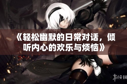 《轻松幽默的日常对话，倾听内心的欢乐与烦恼》