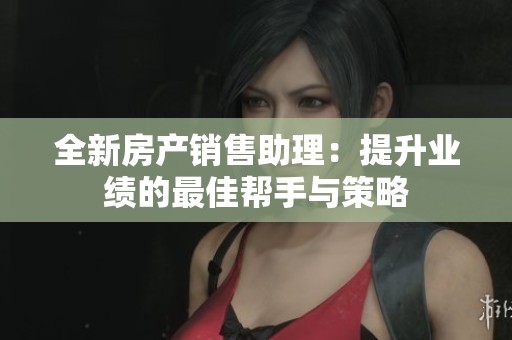全新房产销售助理：提升业绩的最佳帮手与策略