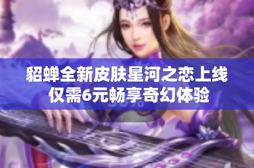 貂蝉全新皮肤星河之恋上线 仅需6元畅享奇幻体验