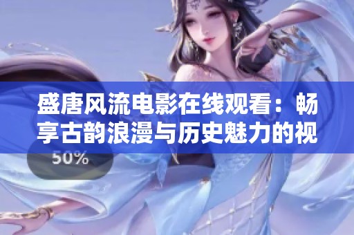 盛唐风流电影在线观看：畅享古韵浪漫与历史魅力的视觉盛宴