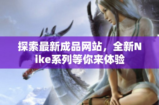 探索最新成品网站，全新Nike系列等你来体验