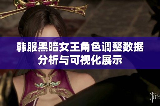韩服黑暗女王角色调整数据分析与可视化展示
