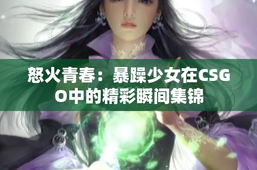 怒火青春：暴躁少女在CSGO中的精彩瞬间集锦