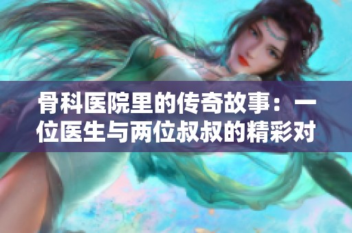 骨科医院里的传奇故事：一位医生与两位叔叔的精彩对决