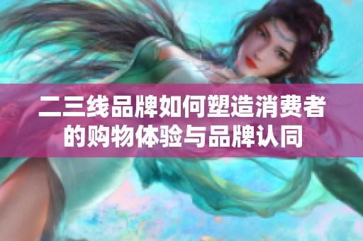 二三线品牌如何塑造消费者的购物体验与品牌认同