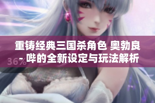 重铸经典三国杀角色 奥勃良 - 哔的全新设定与玩法解析