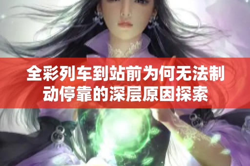 全彩列车到站前为何无法制动停靠的深层原因探索