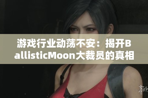 游戏行业动荡不安：揭开BallisticMoon大裁员的真相与影响