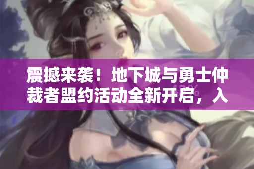 震撼来袭！地下城与勇士仲裁者盟约活动全新开启，入口地址揭秘